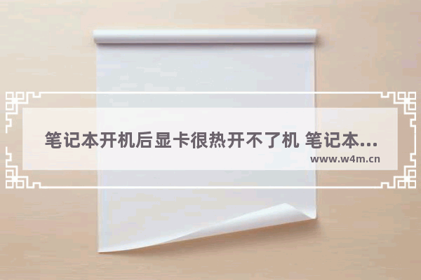 笔记本开机后显卡很热开不了机 笔记本显卡太热