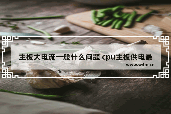 主板大电流一般什么问题 cpu主板供电最大多少w