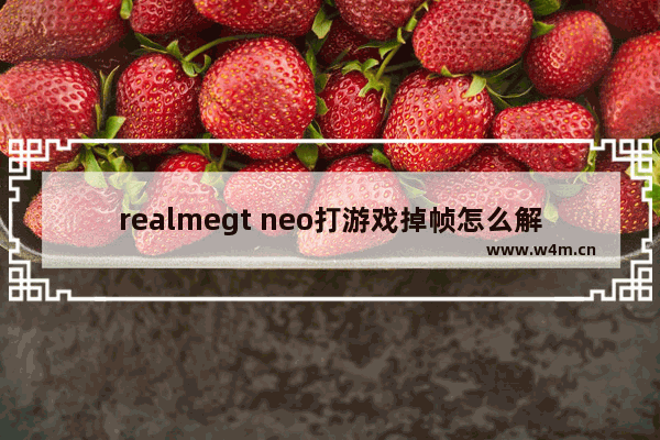 realmegt neo打游戏掉帧怎么解决 为什么骁龙888玩游戏会很卡