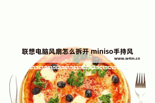 联想电脑风扇怎么拆开 miniso手持风扇怎么拆