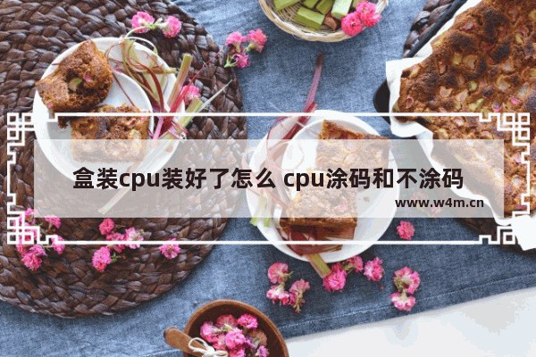 盒装cpu装好了怎么 cpu涂码和不涂码的区别