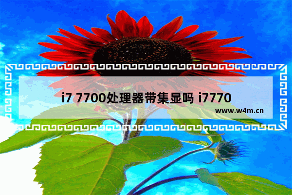 i7 7700处理器带集显吗 i77700核显处于什么水平