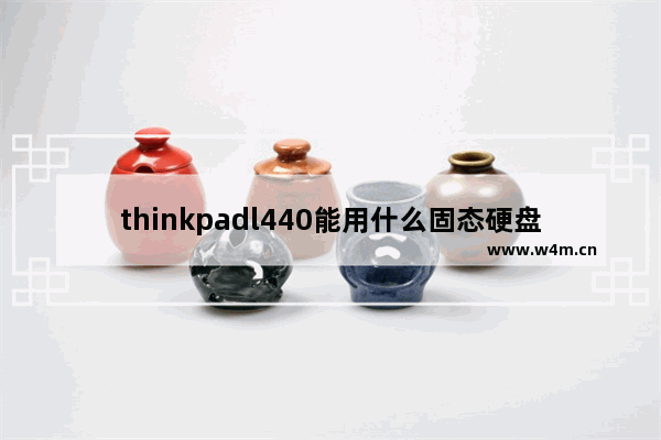 thinkpadl440能用什么固态硬盘 l440加固态硬盘