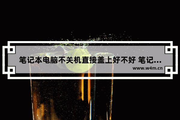 笔记本电脑不关机直接盖上好不好 笔记本电脑盖盖子