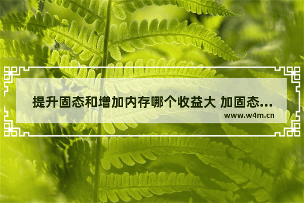 提升固态和增加内存哪个收益大 加固态硬盘和内存条哪个更有效率