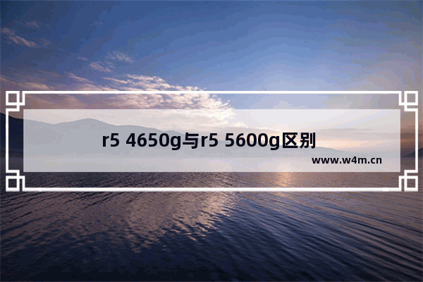 r5 4650g与r5 5600g区别 高通骁龙46o和天玑700哪个好