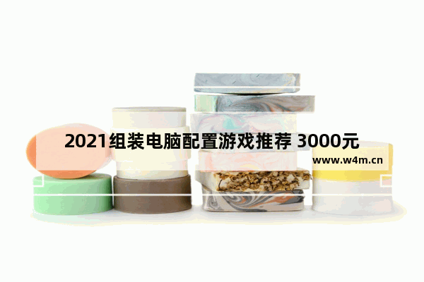 2021组装电脑配置游戏推荐 3000元组装电脑最强配置游戏