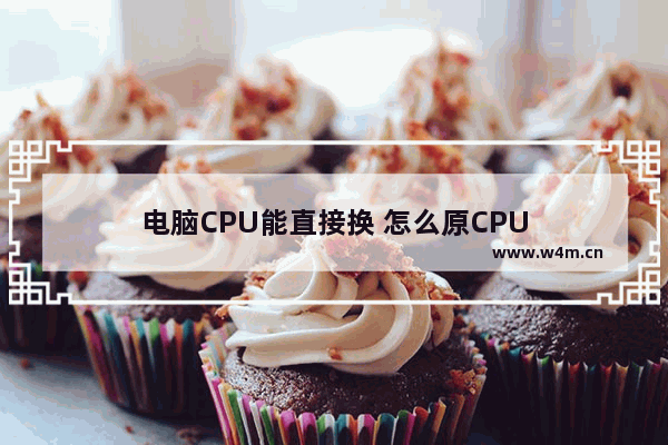 电脑CPU能直接换 怎么原CPU