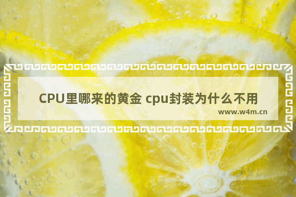 CPU里哪来的黄金 cpu封装为什么不用铜