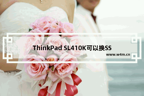 ThinkPad SL410K可以换SSD硬盘吗 请问联想ThinkPad SL410k(28747JC)加块固态硬盘能玩的起WOW么