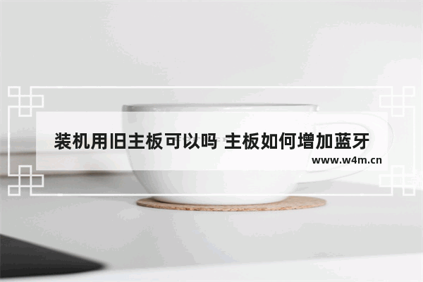 装机用旧主板可以吗 主板如何增加蓝牙