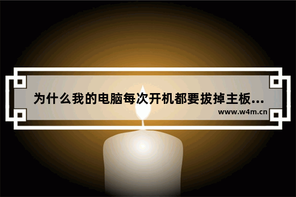 为什么我的电脑每次开机都要拔掉主板的电池再装上去才能开机 是不是我的主板有问题了 y有什么解决的方法 电脑开机主板怎么清理