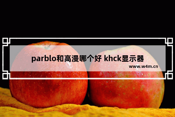 parblo和高漫哪个好 khck显示器怎么样