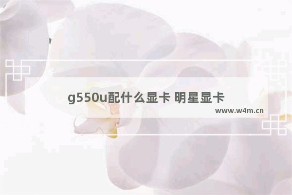 g550u配什么显卡 明星显卡