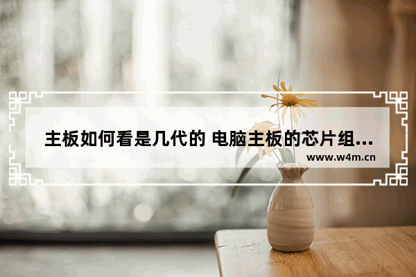 主板如何看是几代的 电脑主板的芯片组是怎么区分