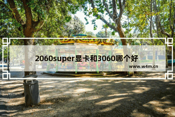 2060super显卡和3060哪个好 高端显卡排名