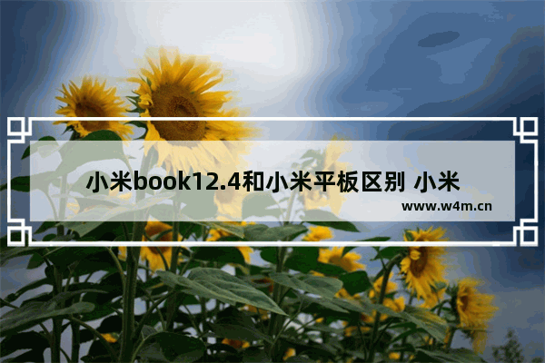 小米book12.4和小米平板区别 小米平板电脑和笔记本电脑