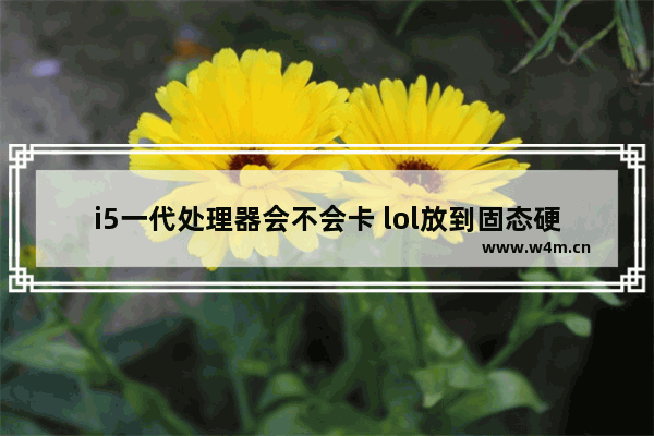 i5一代处理器会不会卡 lol放到固态硬盘不卡了