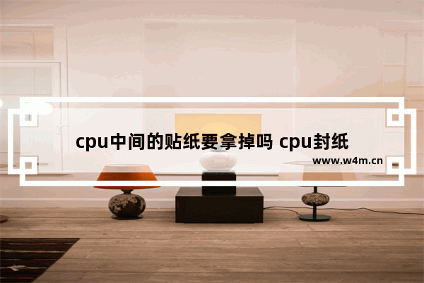 cpu中间的贴纸要拿掉吗 cpu封纸