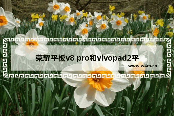 荣耀平板v8 pro和vivopad2平板唱歌哪个音质好 平板手机电脑哪个品牌好