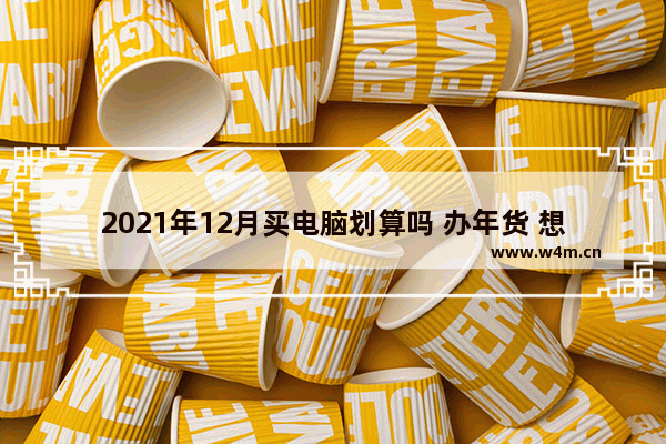 2021年12月买电脑划算吗 办年货 想买隔水炖或者电炖锅 买哪个品牌好呢