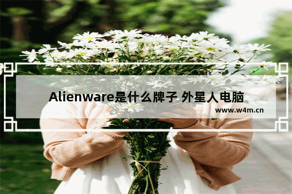 Alienware是什么牌子 外星人电脑品牌文化是什么