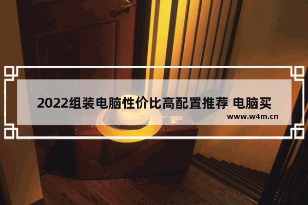 2022组装电脑性价比高配置推荐 电脑买主机好还是组装好