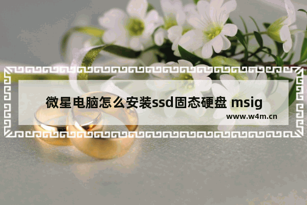 微星电脑怎么安装ssd固态硬盘 msigf63能增加固态硬盘吗