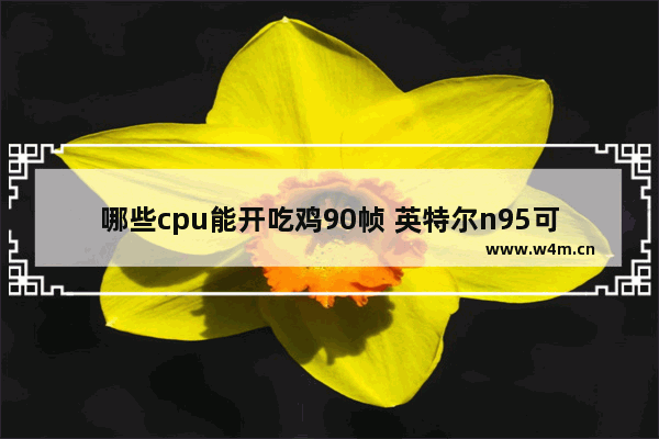 哪些cpu能开吃鸡90帧 英特尔n95可以玩大游戏吗