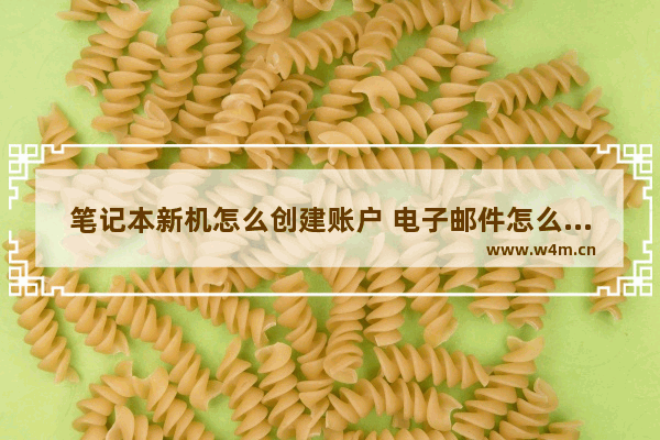 笔记本新机怎么创建账户 电子邮件怎么注册笔记本电脑