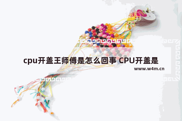 cpu开盖王师傅是怎么回事 CPU开盖是什么意思CPU开盖有什么用