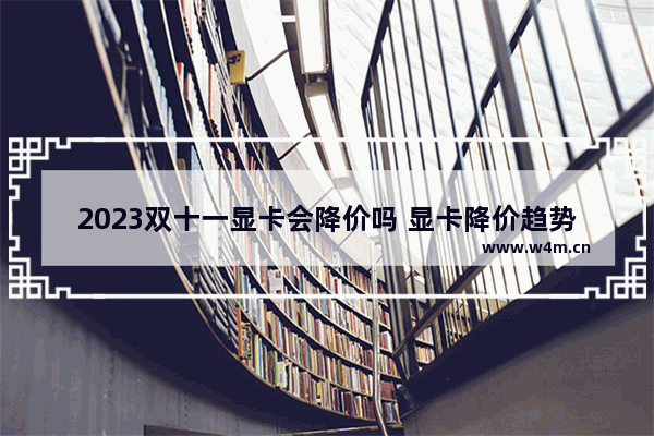 2023双十一显卡会降价吗 显卡降价趋势