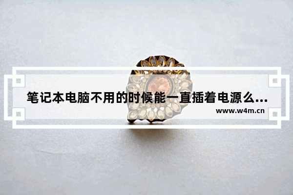 笔记本电脑不用的时候能一直插着电源么 笔记本电脑电池的使用