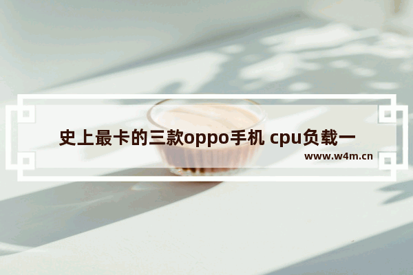 史上最卡的三款oppo手机 cpu负载一直100% 卡得很