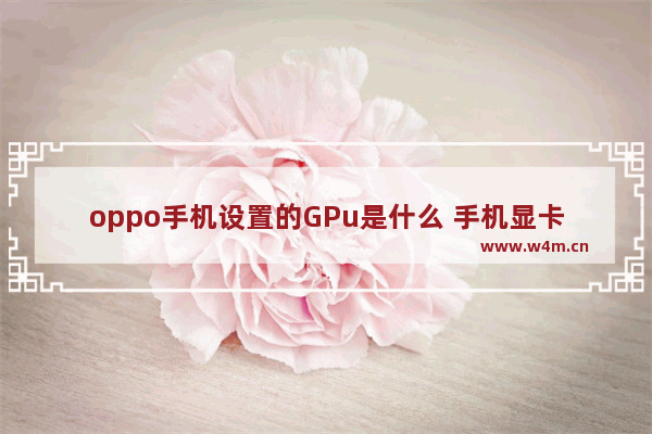 oppo手机设置的GPu是什么 手机显卡升级