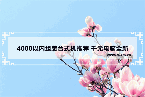 4000以内组装台式机推荐 千元电脑全新组装推荐