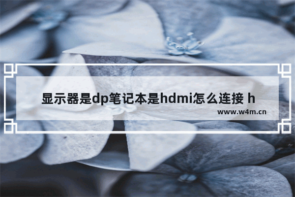 显示器是dp笔记本是hdmi怎么连接 hdmi笔记本电脑接口