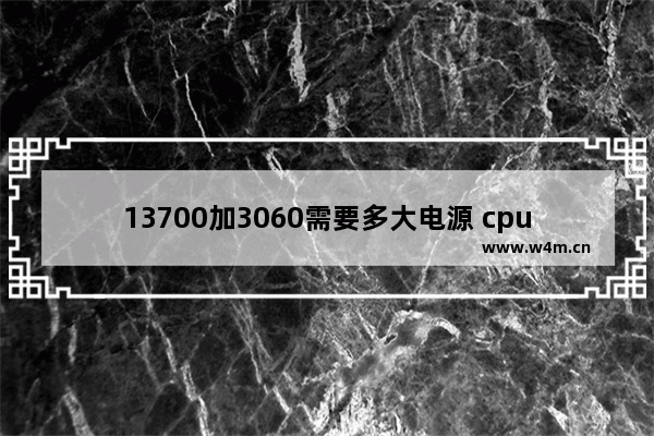 13700加3060需要多大电源 cpu双余度