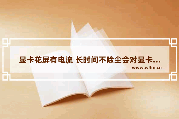 显卡花屏有电流 长时间不除尘会对显卡有影响吗