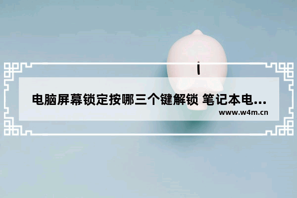 电脑屏幕锁定按哪三个键解锁 笔记本电脑屏幕锁