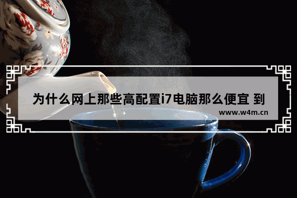 为什么网上那些高配置i7电脑那么便宜 到底哪里质量不好 光i7都2000多了 但主机就要5000多 低价性能高的品牌主机电脑