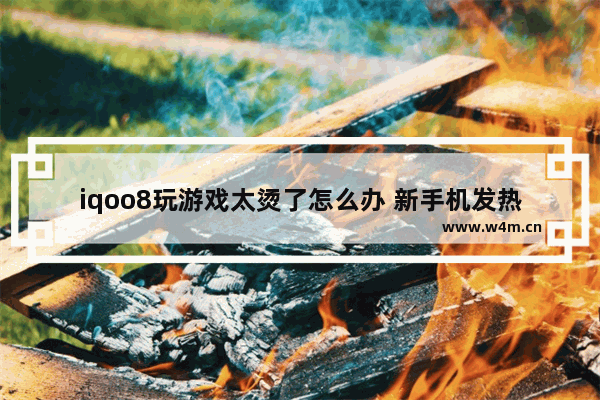 iqoo8玩游戏太烫了怎么办 新手机发热怎么回事