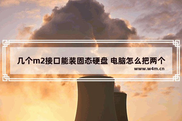 几个m2接口能装固态硬盘 电脑怎么把两个固态硬盘合并成一个