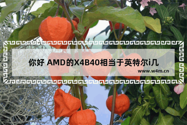 你好 AMD的X4B40相当于英特尔i几 i40cpu