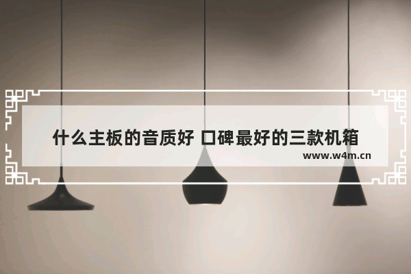 什么主板的音质好 口碑最好的三款机箱