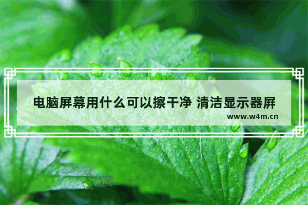 电脑屏幕用什么可以擦干净 清洁显示器屛