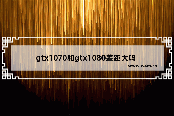 gtx1070和gtx1080差距大吗 显卡1070和1080