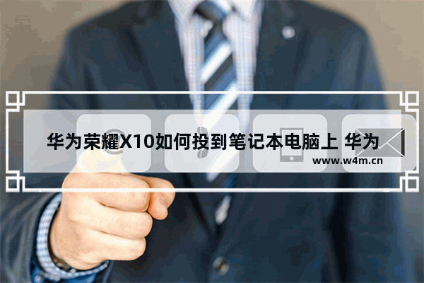 华为荣耀X10如何投到笔记本电脑上 华为电脑和手机组装方法