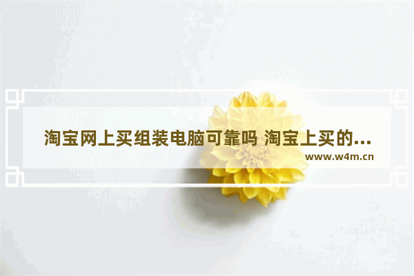 淘宝网上买组装电脑可靠吗 淘宝上买的组装电脑可以买吗