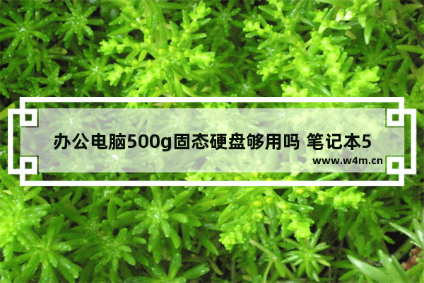 办公电脑500g固态硬盘够用吗 笔记本500g固态硬盘